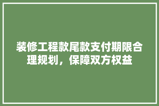 装修工程款尾款支付期限合理规划，保障双方权益