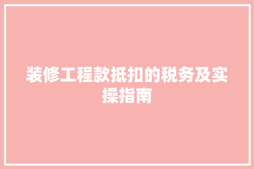 装修工程款抵扣的税务及实操指南
