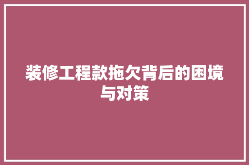 装修工程款拖欠背后的困境与对策