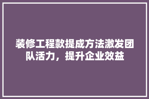 装修工程款提成方法激发团队活力，提升企业效益