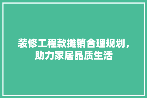 装修工程款摊销合理规划，助力家居品质生活