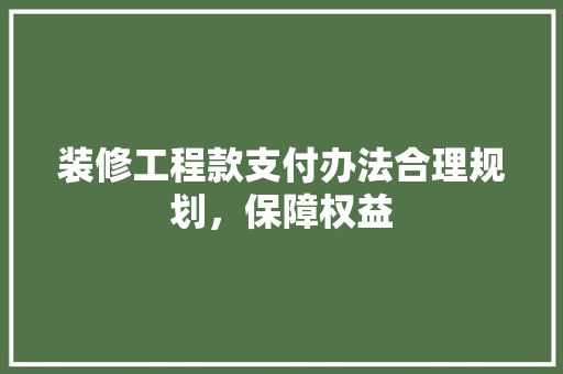 装修工程款支付办法合理规划，保障权益