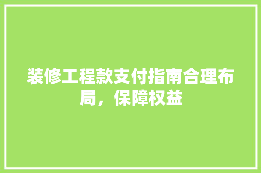 装修工程款支付指南合理布局，保障权益