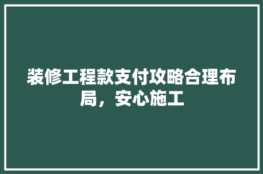 装修工程款支付攻略合理布局，安心施工