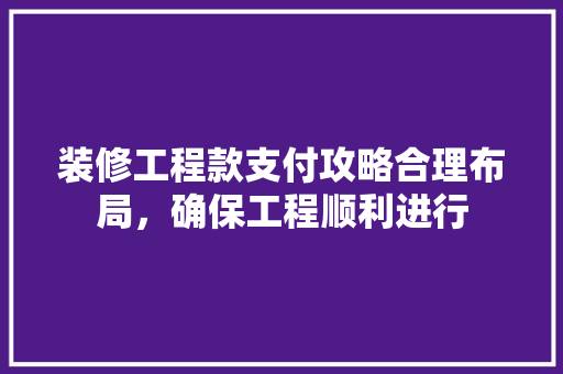 装修工程款支付攻略合理布局，确保工程顺利进行