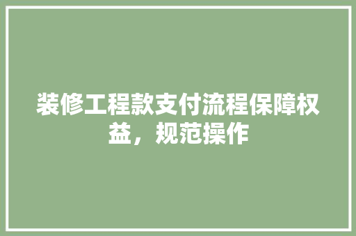 装修工程款支付流程保障权益，规范操作