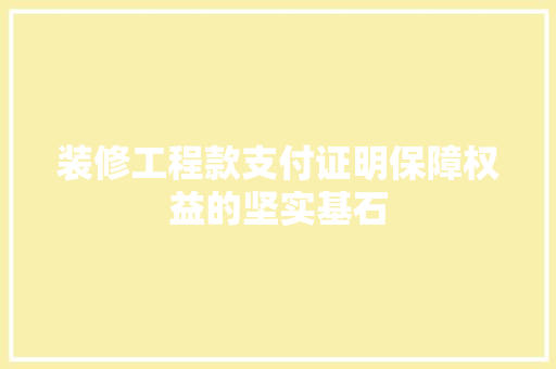 装修工程款支付证明保障权益的坚实基石
