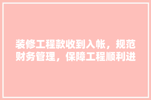装修工程款收到入帐，规范财务管理，保障工程顺利进行