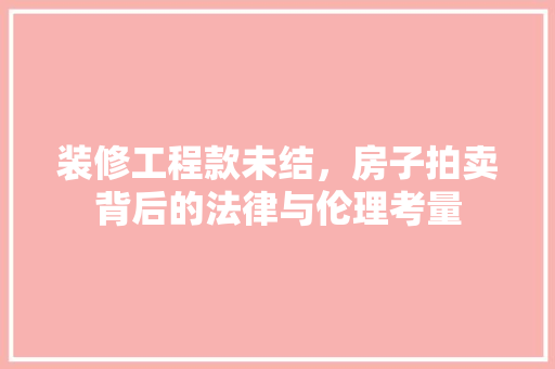 装修工程款未结，房子拍卖背后的法律与伦理考量
