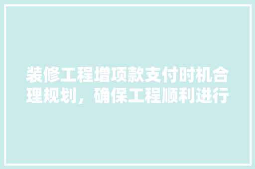 装修工程增项款支付时机合理规划，确保工程顺利进行