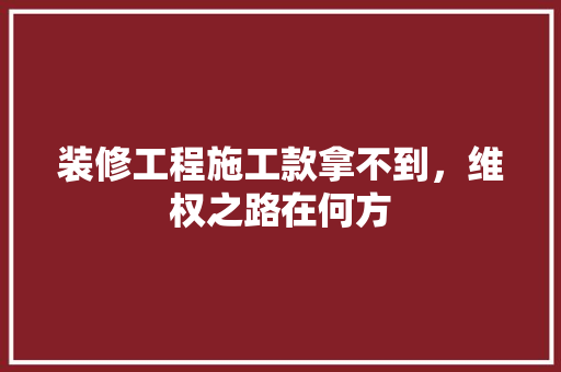 装修工程施工款拿不到，维权之路在何方