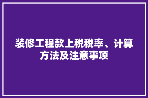 装修工程款上税税率、计算方法及注意事项