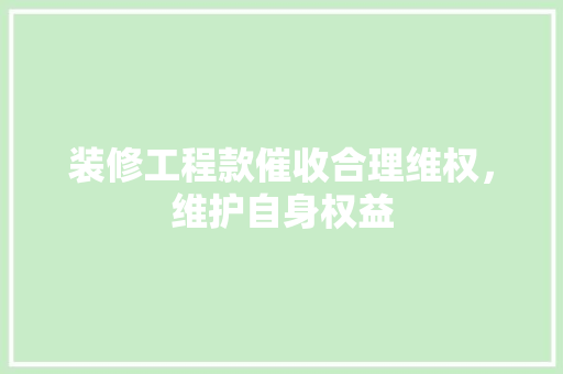 装修工程款催收合理维权，维护自身权益