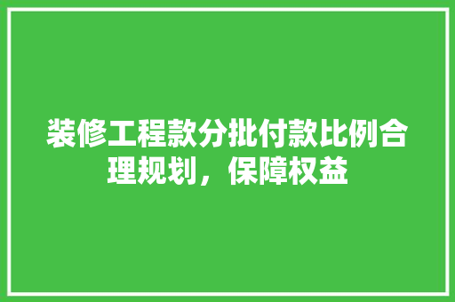 装修工程款分批付款比例合理规划，保障权益