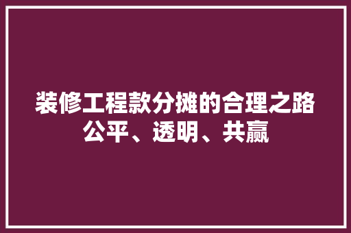 装修工程款分摊的合理之路公平、透明、共赢