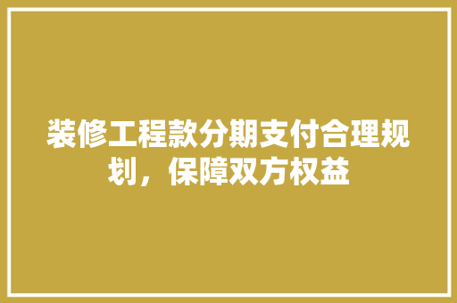 装修工程款分期支付合理规划，保障双方权益