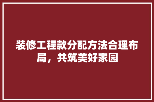 装修工程款分配方法合理布局，共筑美好家园