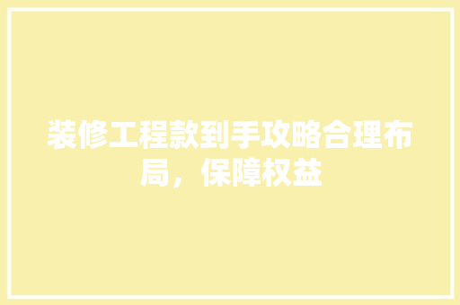 装修工程款到手攻略合理布局，保障权益