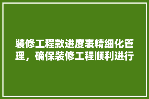 装修工程款进度表精细化管理，确保装修工程顺利进行