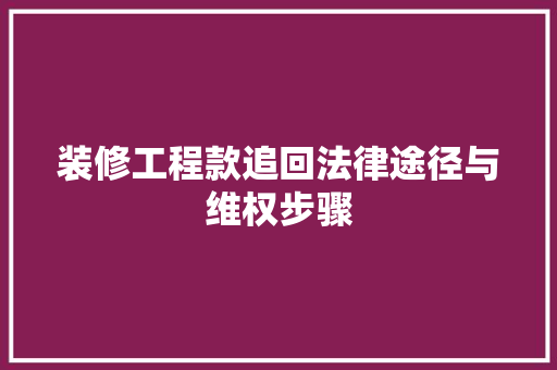 装修工程款追回法律途径与维权步骤