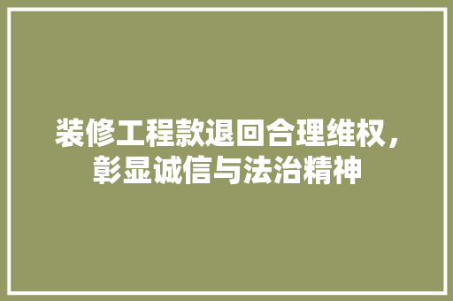 装修工程款退回合理维权，彰显诚信与法治精神
