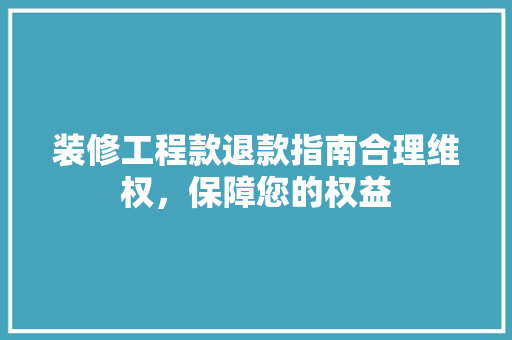 装修工程款退款指南合理维权，保障您的权益