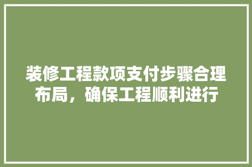 装修工程款项支付步骤合理布局，确保工程顺利进行