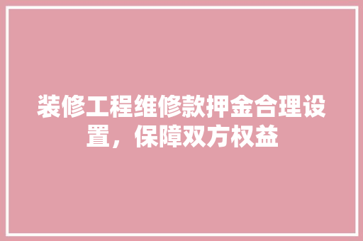 装修工程维修款押金合理设置，保障双方权益
