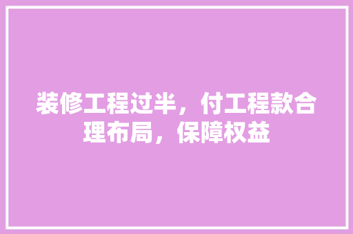 装修工程过半，付工程款合理布局，保障权益