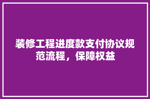 装修工程进度款支付协议规范流程，保障权益