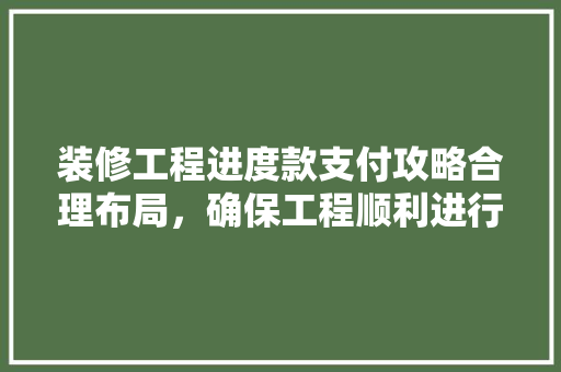 装修工程进度款支付攻略合理布局，确保工程顺利进行