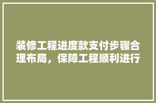 装修工程进度款支付步骤合理布局，保障工程顺利进行