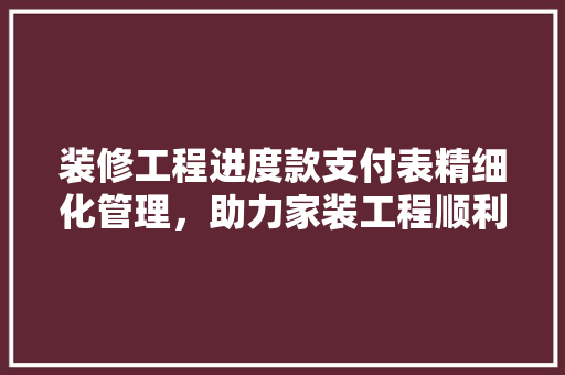 装修工程进度款支付表精细化管理，助力家装工程顺利进行