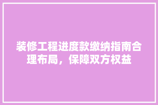 装修工程进度款缴纳指南合理布局，保障双方权益