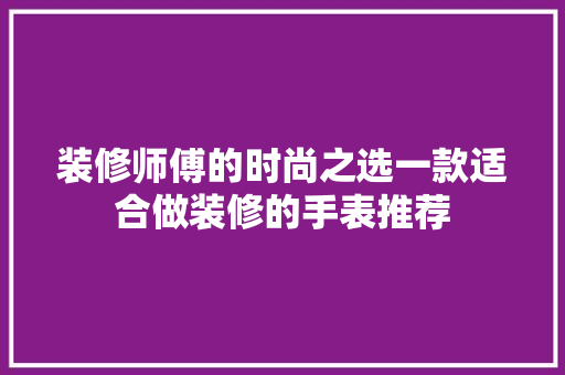装修师傅的时尚之选一款适合做装修的手表推荐