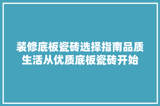 装修底板瓷砖选择指南品质生活从优质底板瓷砖开始