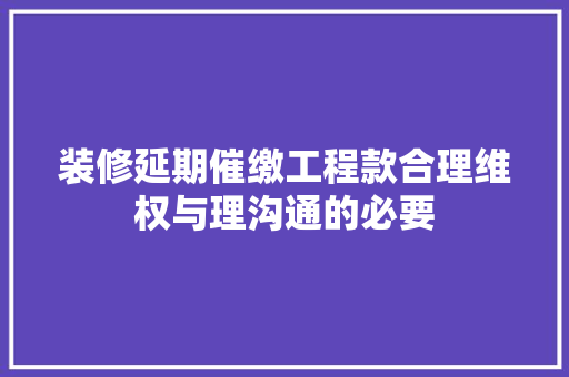 装修延期催缴工程款合理维权与理沟通的必要