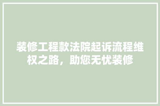 装修工程款法院起诉流程维权之路，助您无忧装修