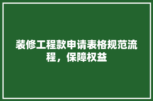 装修工程款申请表格规范流程，保障权益