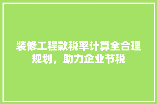 装修工程款税率计算全合理规划，助力企业节税