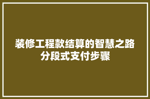 装修工程款结算的智慧之路分段式支付步骤