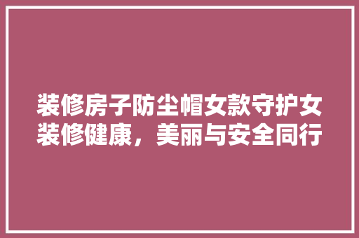 装修房子防尘帽女款守护女装修健康，美丽与安全同行