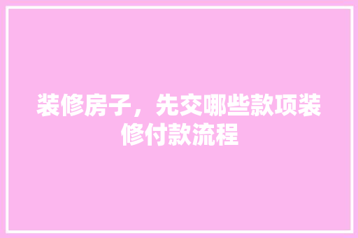 装修房子，先交哪些款项装修付款流程