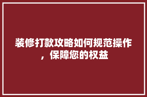 装修打款攻略如何规范操作，保障您的权益