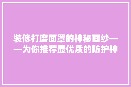 装修打磨面罩的神秘面纱——为你推荐最优质的防护神器