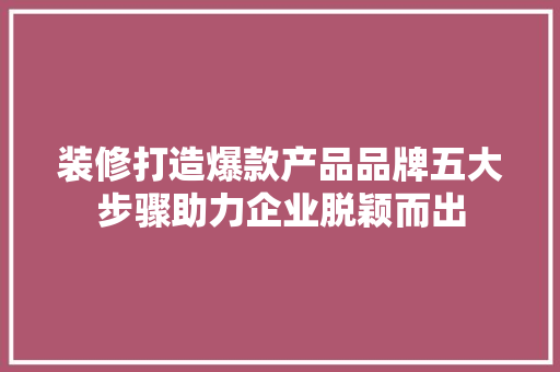 装修打造爆款产品品牌五大步骤助力企业脱颖而出