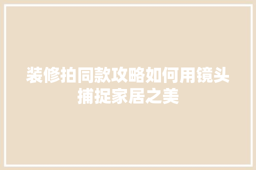 装修拍同款攻略如何用镜头捕捉家居之美