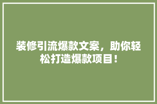装修引流爆款文案，助你轻松打造爆款项目！