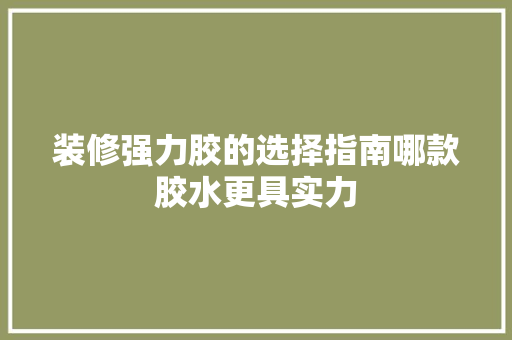装修强力胶的选择指南哪款胶水更具实力