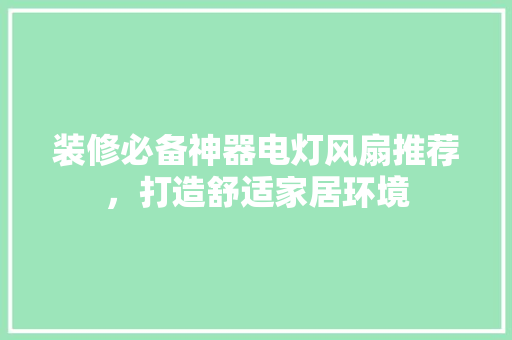 装修必备神器电灯风扇推荐，打造舒适家居环境